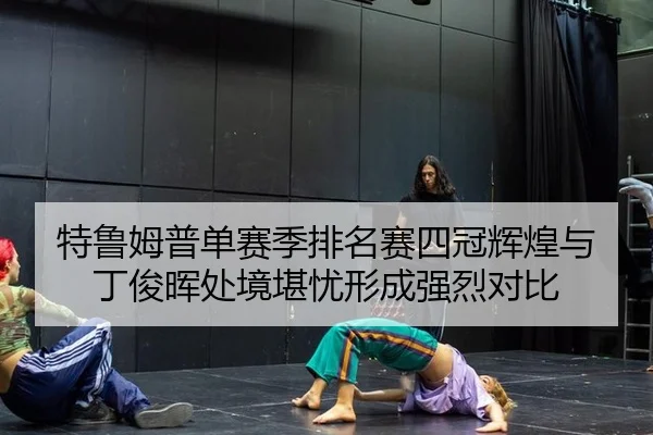 特鲁姆普单赛季排名赛四冠辉煌与丁俊晖处境堪忧形成强烈对比