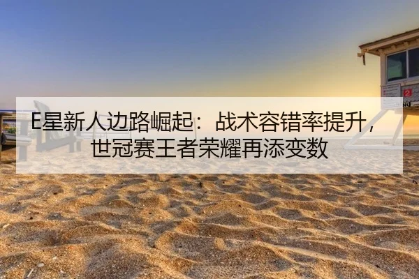 E星新人边路崛起：战术容错率提升，世冠赛王者荣耀再添变数