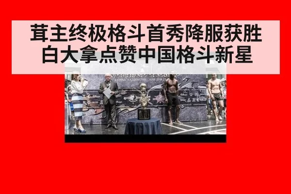 茸主终极格斗首秀降服获胜白大拿点赞中国格斗新星