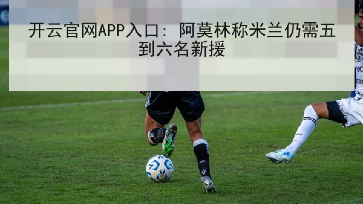 开云官网APP入口: 阿莫林称米兰仍需五到六名新援