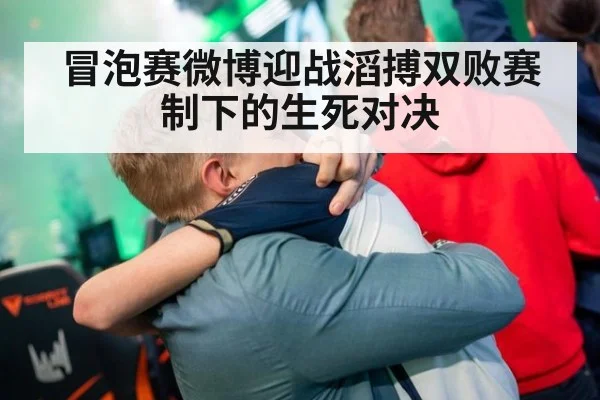 冒泡赛微博迎战滔搏双败赛制下的生死对决