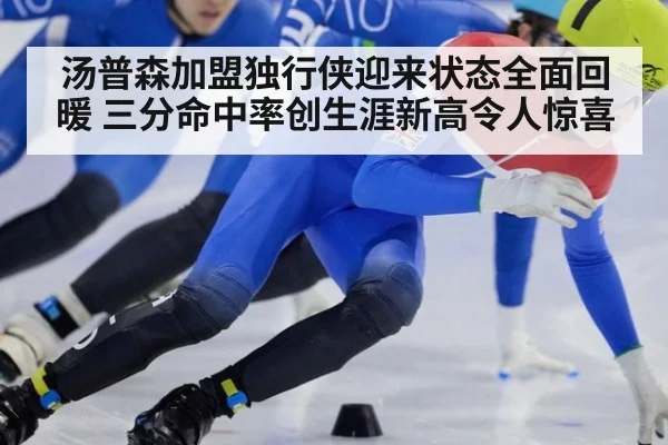 汤普森加盟独行侠迎来状态全面回暖 三分命中率创生涯新高令人惊喜