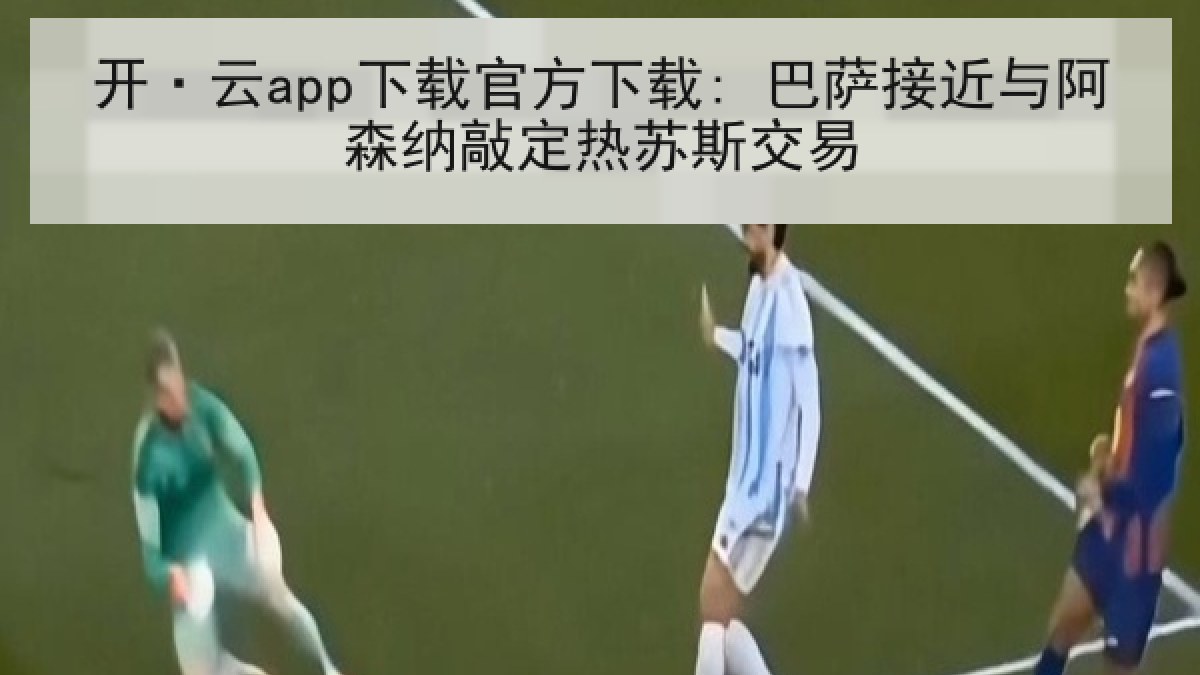 开·云app下载官方下载: 巴萨接近与阿森纳敲定热苏斯交易