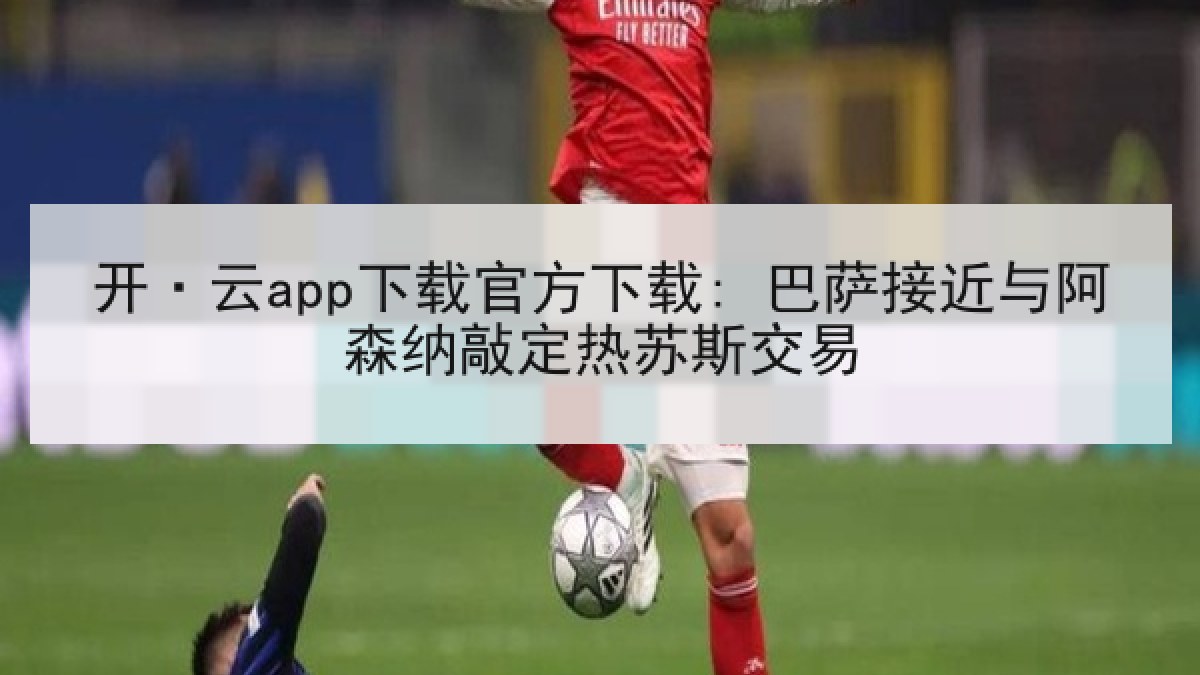 开·云app下载官方下载: 巴萨接近与阿森纳敲定热苏斯交易