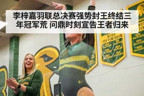 李梓嘉羽联总决赛强势封王终结三年冠军荒 问鼎时刻宣告王者归来