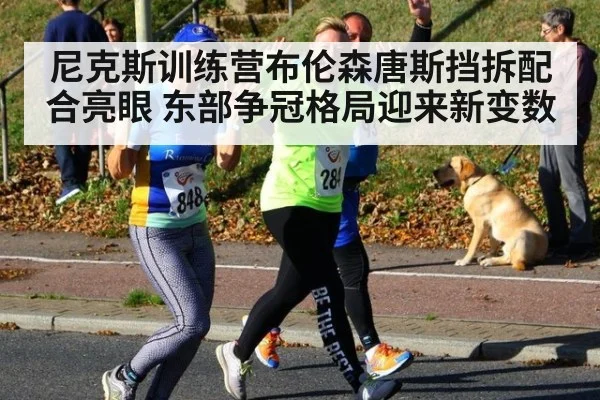 尼克斯训练营布伦森唐斯挡拆配合亮眼 东部争冠格局迎来新变数