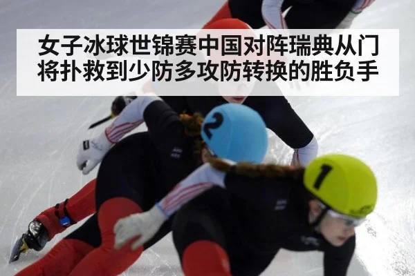 女子冰球世锦赛中国对阵瑞典从门将扑救到少防多攻防转换的胜负手