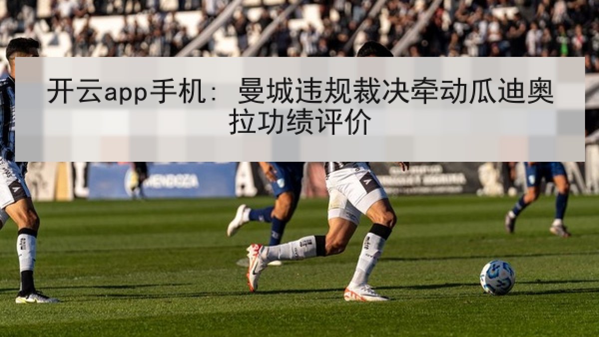 开云app手机: 曼城违规裁决牵动瓜迪奥拉功绩评价
