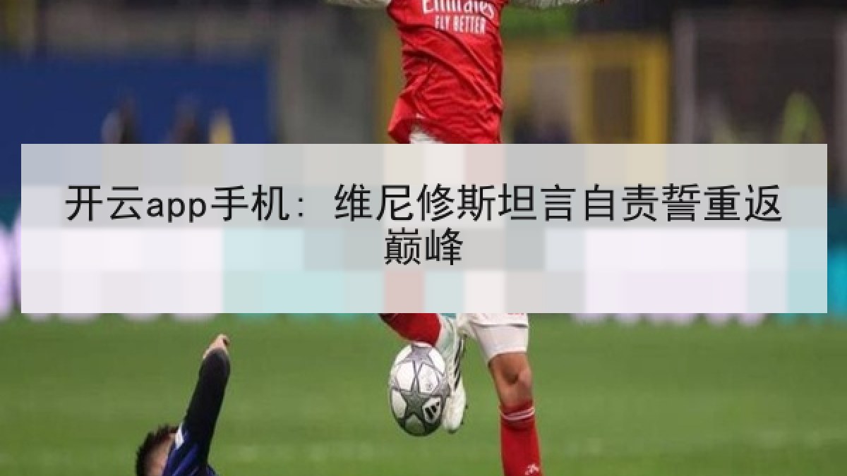 开云app手机: 维尼修斯坦言自责誓重返巅峰