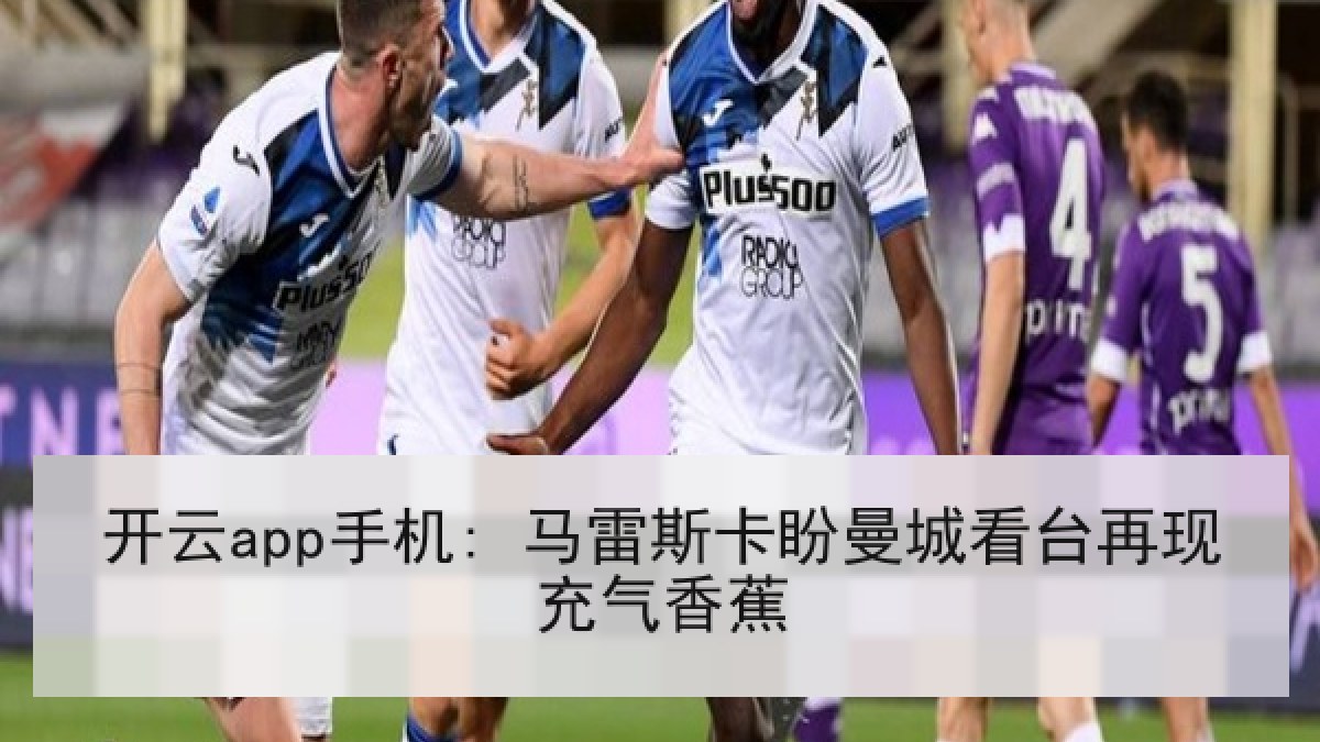 开云app手机: 马雷斯卡盼曼城看台再现充气香蕉 开云app手机: 马雷斯卡盼曼城看台再现充气香蕉