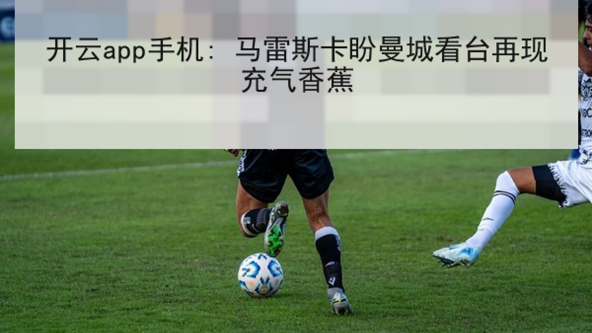 开云app手机: 马雷斯卡盼曼城看台再现充气香蕉